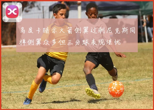 乌度卡暗示火箭侧翼过剩尼克斯同样侧翼众多但三分球表现堪忧