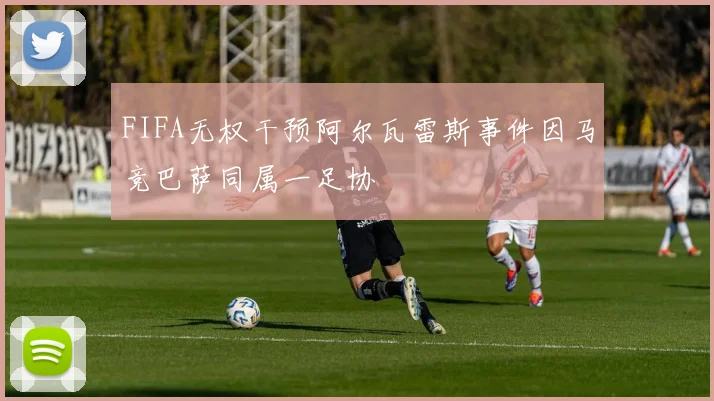 FIFA无权干预阿尔瓦雷斯事件因马竞巴萨同属一足协
