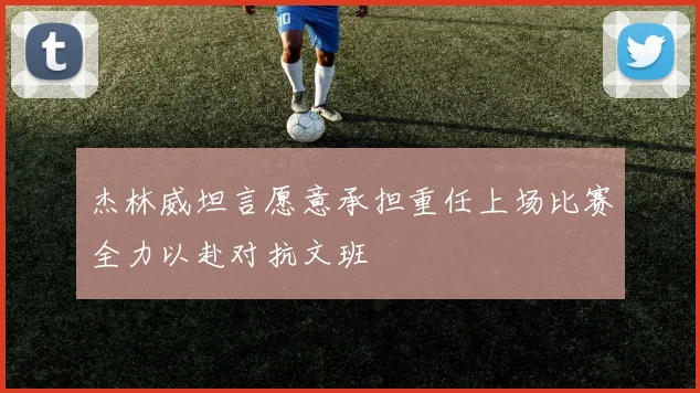 杰林威坦言愿意承担重任上场比赛全力以赴对抗文班