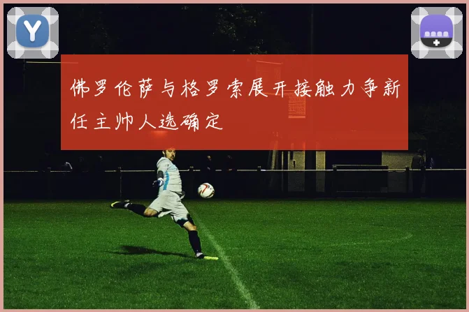 佛罗伦萨与格罗索展开接触力争新任主帅人选确定