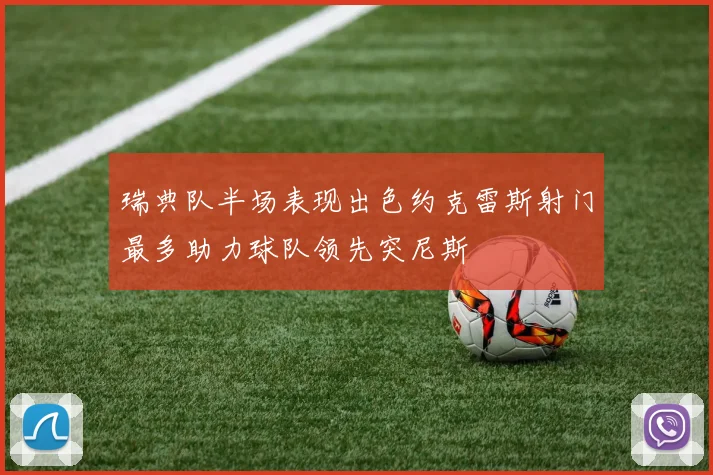 瑞典队半场表现出色约克雷斯射门最多助力球队领先突尼斯