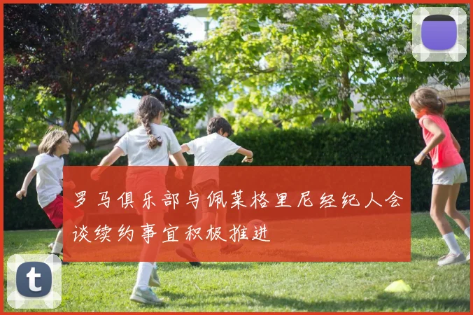 罗马俱乐部与佩莱格里尼经纪人会谈续约事宜积极推进