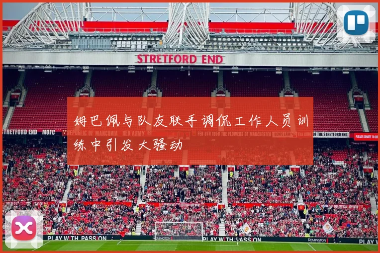 姆巴佩与队友联手调侃工作人员训练中引发大骚动