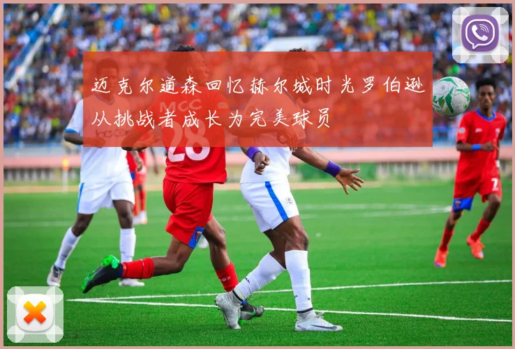 迈克尔道森回忆赫尔城时光罗伯逊从挑战者成长为完美球员