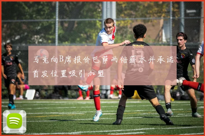 马竞向B席报价巴萨两倍薪水并承诺首发位置吸引加盟