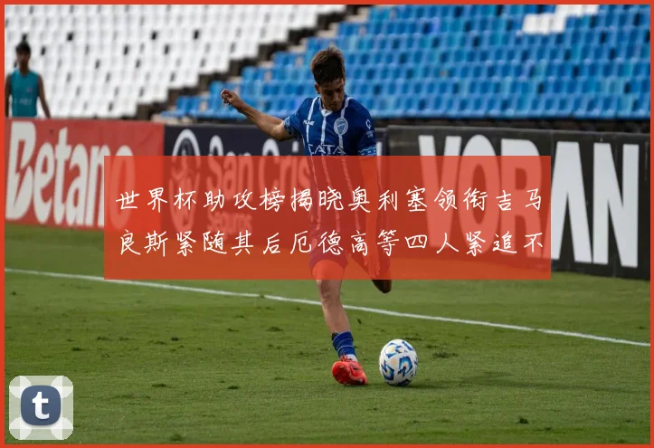 世界杯助攻榜揭晓奥利塞领衔吉马良斯紧随其后厄德高等四人紧追不舍