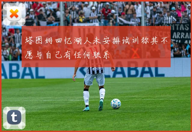 塔图姆回忆湖人未安排试训称其不愿与自己有任何联系