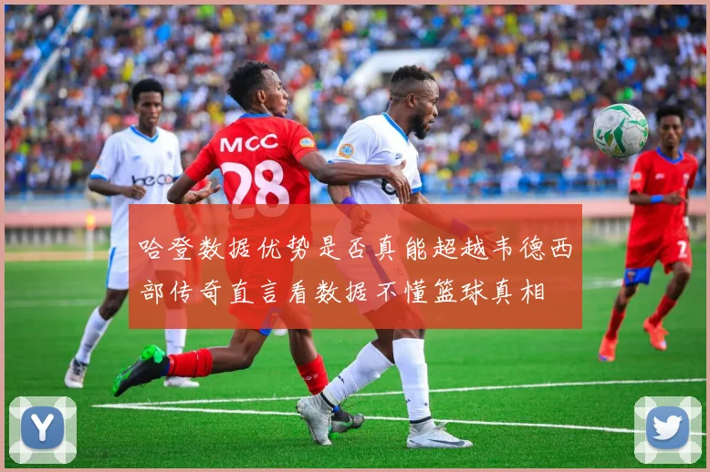 哈登数据优势是否真能超越韦德西部传奇直言看数据不懂篮球真相