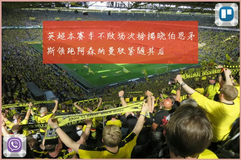 英超本赛季不败场次榜揭晓伯恩茅斯领跑阿森纳曼联紧随其后