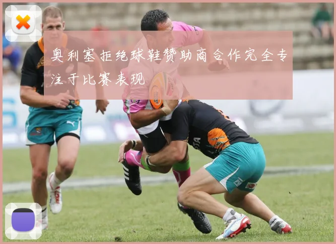 奥利塞拒绝球鞋赞助商合作完全专注于比赛表现