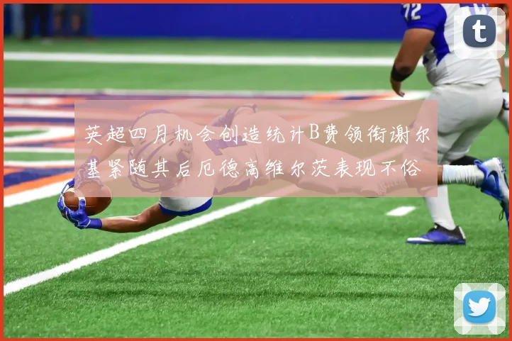 英超四月机会创造统计B费领衔谢尔基紧随其后厄德高维尔茨表现不俗