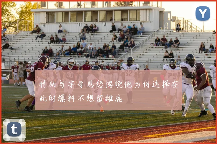 特纳与字母恩怨揭晓他为何选择在此时爆料不想留雄鹿