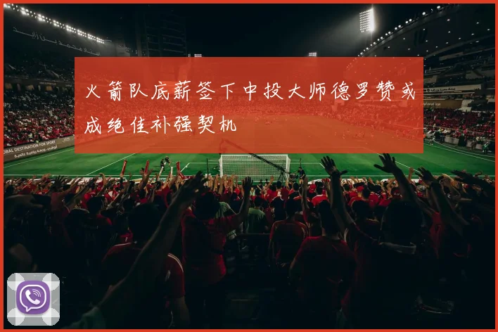 火箭队底薪签下中投大师德罗赞或成绝佳补强契机