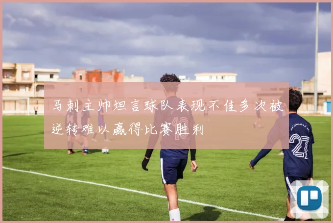 马刺主帅坦言球队表现不佳多次被逆转难以赢得比赛胜利