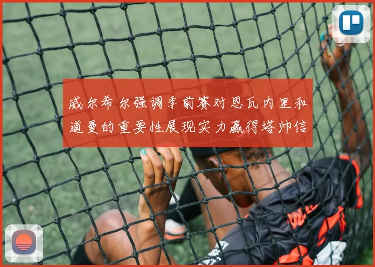 威尔希尔强调季前赛对恩瓦内里和道曼的重要性展现实力赢得塔帅信任