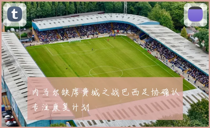 内马尔缺席费城之战巴西足协确认专注康复计划
