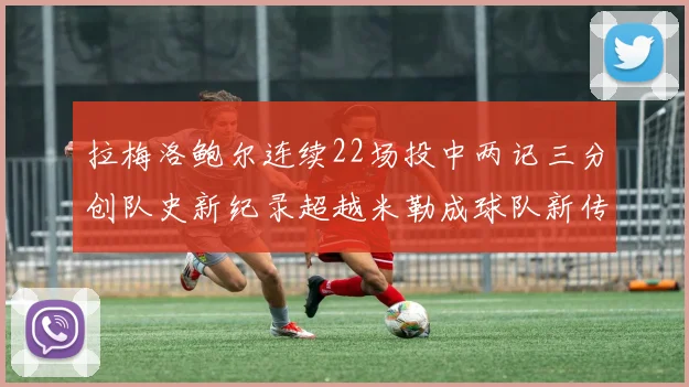 拉梅洛鲍尔连续22场投中两记三分创队史新纪录超越米勒成球队新传奇