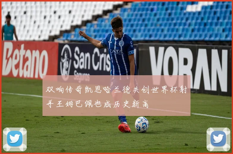 双响传奇凯恩哈兰德共创世界杯射手王姆巴佩也成历史新高