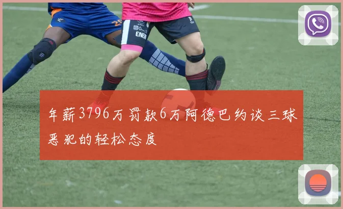 年薪3796万罚款6万阿德巴约谈三球恶犯的轻松态度