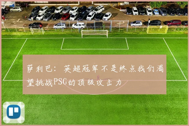 萨利巴：英超冠军不是终点我们渴望挑战PSG的顶级攻击力