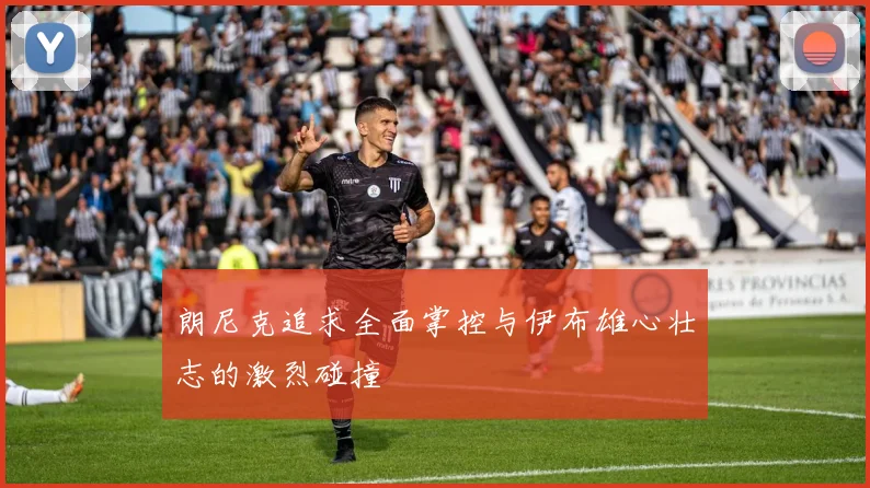 朗尼克追求全面掌控与伊布雄心壮志的激烈碰撞