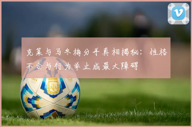 克莱与马冬梅分手真相揭秘：性格不合与行为举止成最大障碍